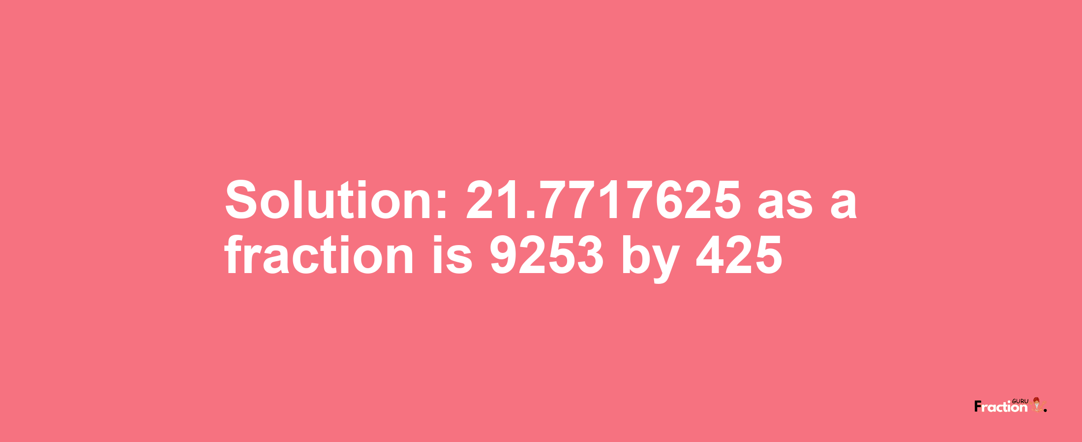 Solution:21.7717625 as a fraction is 9253/425